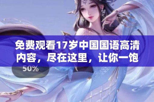 免费观看17岁中国国语高清内容，尽在这里，让你一饱眼福！