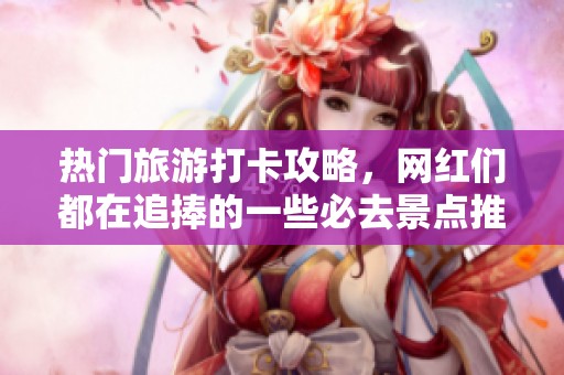 热门旅游打卡攻略，网红们都在追捧的一些必去景点推荐