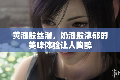 黄油般丝滑，奶油般浓郁的美味体验让人陶醉