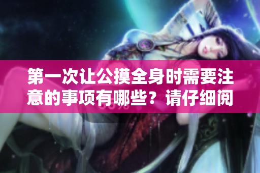 第一次让公摸全身时需要注意的事项有哪些？请仔细阅读以确保安全和舒适。