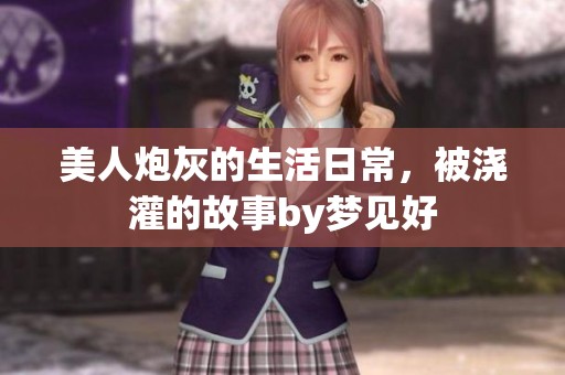 美人炮灰的生活日常，被浇灌的故事by梦见好