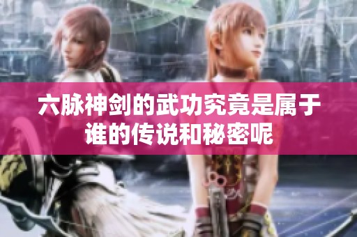 六脉神剑的武功究竟是属于谁的传说和秘密呢