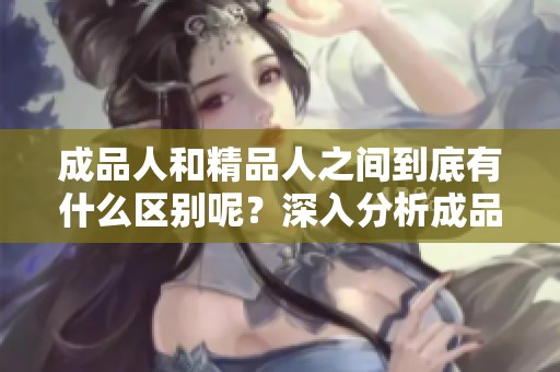 成品人和精品人之间到底有什么区别呢？深入分析成品人与精品人的特点。