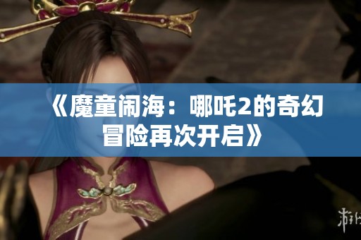 《魔童闹海：哪吒2的奇幻冒险再次开启》