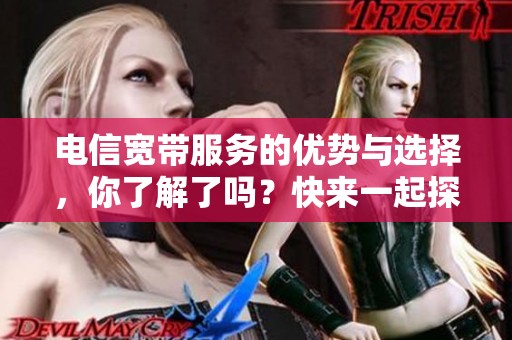 电信宽带服务的优势与选择，你了解了吗？快来一起探讨一下吧！
