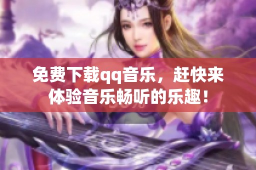 免费下载qq音乐，赶快来体验音乐畅听的乐趣！