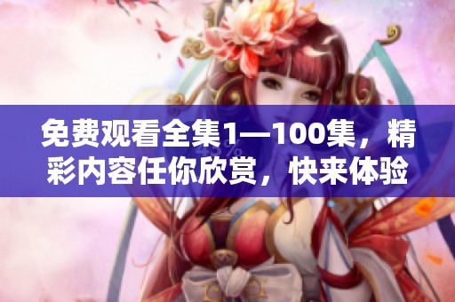 免费观看全集1—100集，精彩内容任你欣赏，快来体验吧！