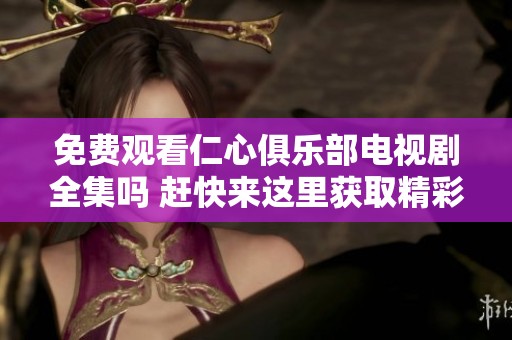 免费观看仁心俱乐部电视剧全集吗 赶快来这里获取精彩内容吧