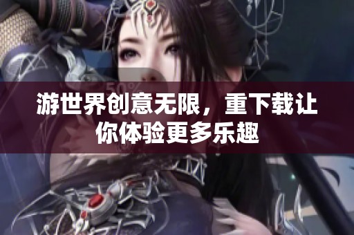 游世界创意无限，重下载让你体验更多乐趣
