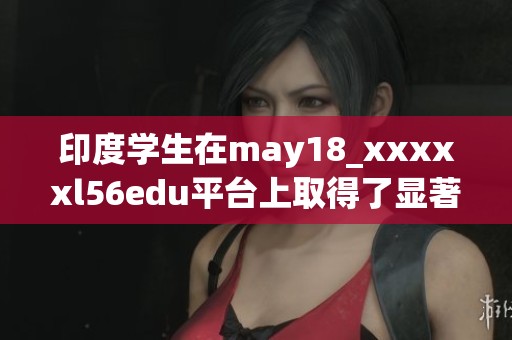 印度学生在may18_xxxxxl56edu平台上取得了显著的学习进展与突破