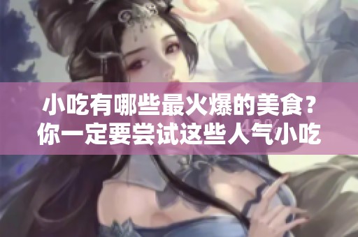 小吃有哪些最火爆的美食？你一定要尝试这些人气小吃！