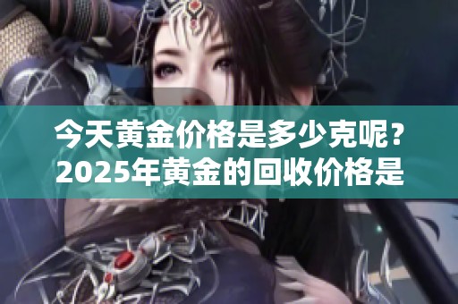 今天黄金价格是多少克呢？2025年黄金的回收价格是多少呢？