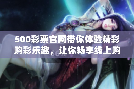 500**官网带你体验精彩购彩乐趣，让你畅享线上购彩新方式！