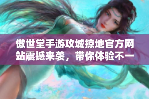 傲世堂手游攻城掠地官方网站震撼来袭，带你体验不一样的游戏乐趣