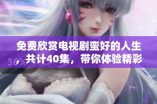 免费欣赏电视剧蛮好的人生，共计40集，带你体验精彩人生！