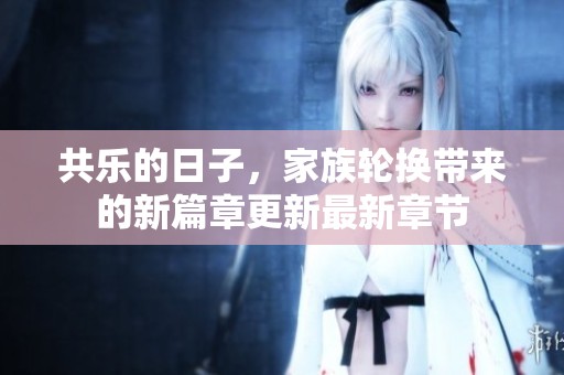 共乐的日子，家族轮换带来的新篇章更新最新章节