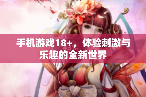 手机游戏18+，体验刺激与乐趣的全新世界