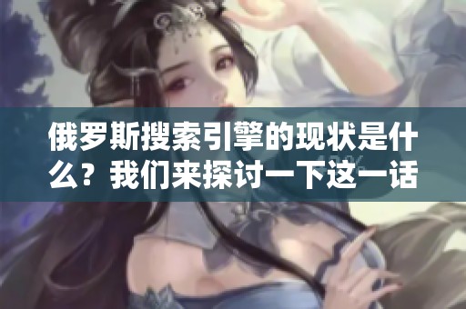 俄罗斯搜索引擎的现状是什么？我们来探讨一下这一话题。