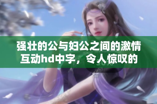 强壮的公与妇公之间的激情互动hd中字，令人惊叹的故事情节展现无遗