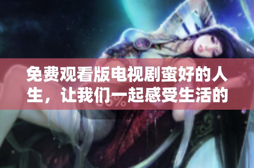 免费观看版电视剧蛮好的人生，让我们一起感受生活的精彩！