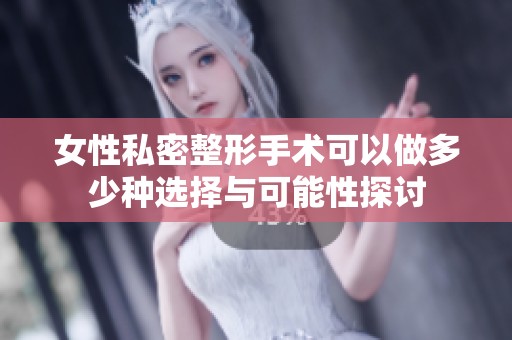 女性私密整形手术可以做多少种选择与可能性探讨