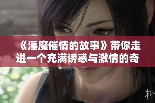 《淫魔催情的故事》带你走进一个充满诱惑与激情的奇幻世界