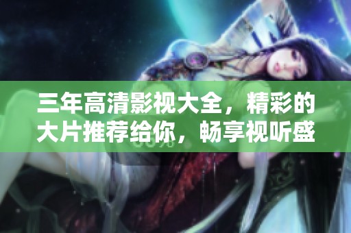 三年高清影视大全，精彩的大片推荐给你，畅享视听盛宴！
