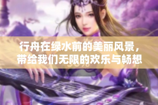 行舟在绿水前的美丽风景，带给我们无限的欢乐与畅想