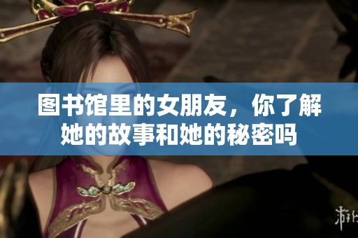 图书馆里的女朋友，你了解她的故事和她的秘密吗