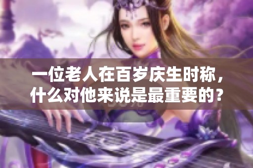 一位老人在百岁庆生时称，什么对他来说是最重要的？