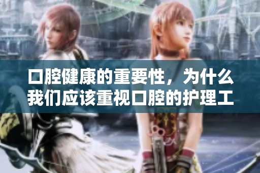 口腔健康的重要性，为什么我们应该重视口腔的护理工作
