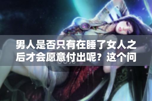 男人是否只有在睡了女人之后才会愿意付出呢？这个问题值得深思与探讨。