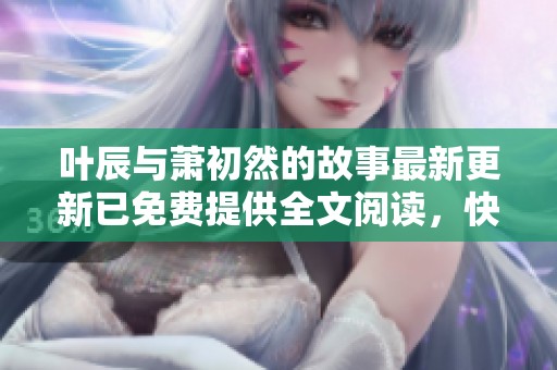 叶辰与萧初然的故事最新更新已免费提供全文阅读，快来了解更多情节吧