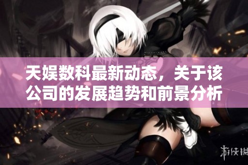 天娱数科最新动态，关于该公司的发展趋势和前景分析