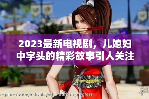 2023最新电视剧，儿媳妇中字头的精彩故事引人关注