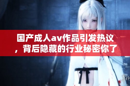 国产****作品引发热议，背后隐藏的行业秘密你了解吗