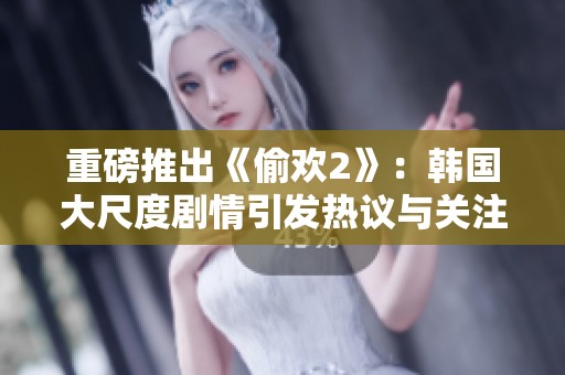 重磅推出《偷欢2》：韩国大尺度剧情引发热议与关注