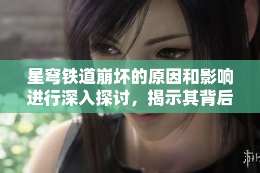 星穹铁道崩坏的原因和影响进行深入探讨，揭示其背后的秘密与挑战
