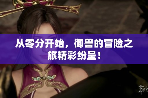 从零分开始，御兽的冒险之旅精彩纷呈！