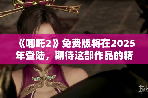 《哪吒2》免费版将在2025年登陆，期待这部作品的精彩表现