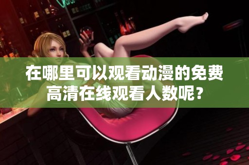在哪里可以观看动漫的免费高清在线观看人数呢？