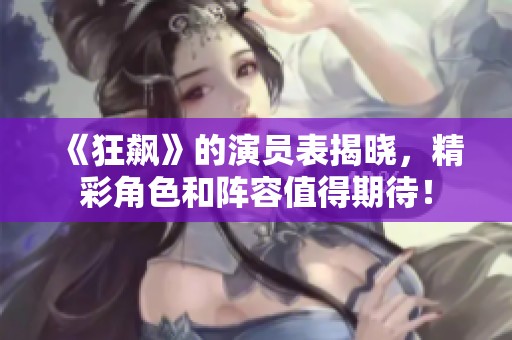 《狂飙》的演员表揭晓，精彩角色和阵容值得期待！