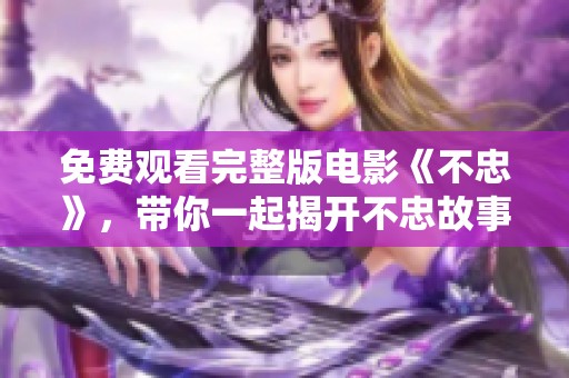 免费观看完整版电影《不忠》，带你一起揭开不忠故事的真相与情感纠葛