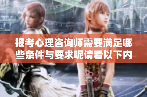 报考心理咨询师需要满足哪些条件与要求呢请看以下内容
