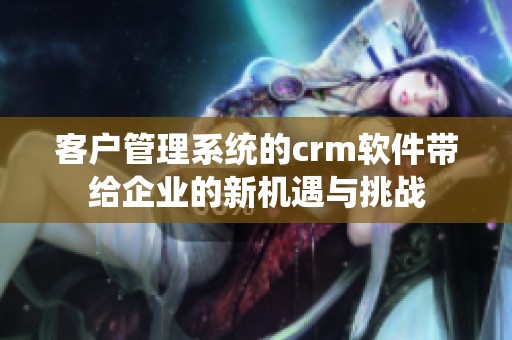 客户管理系统的crm软件带给企业的新机遇与挑战