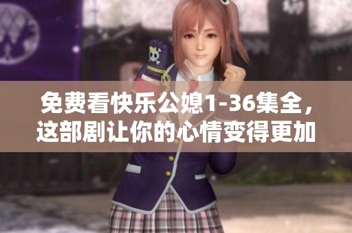免费看快乐公媳1-36集全，这部剧让你的心情变得更加愉悦