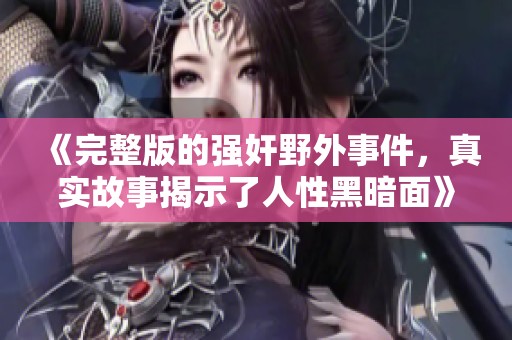 《完整版的强奸野外事件，真实故事揭示了人性黑暗面》