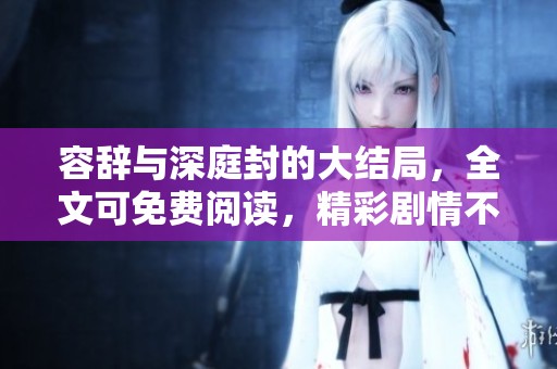 容辞与深庭封的大结局，全文可免费阅读，精彩剧情不容错过！