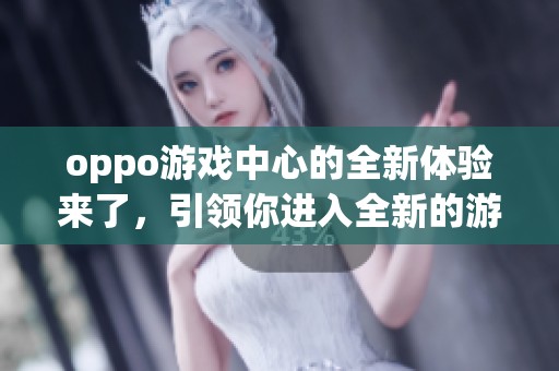 oppo游戏中心的全新体验来了，引领你进入全新的游戏世界