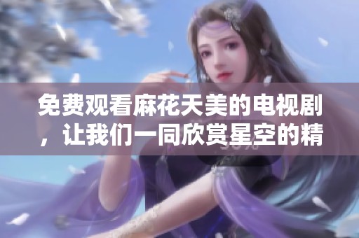 免费观看麻花天美的电视剧，让我们一同欣赏星空的精彩瞬间